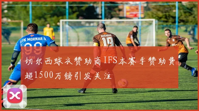 切尔西球衣赞助商IFS本赛季赞助费超1500万镑引发关注