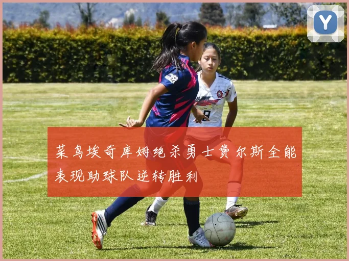 菜鸟埃奇库姆绝杀勇士费尔斯全能表现助球队逆转胜利